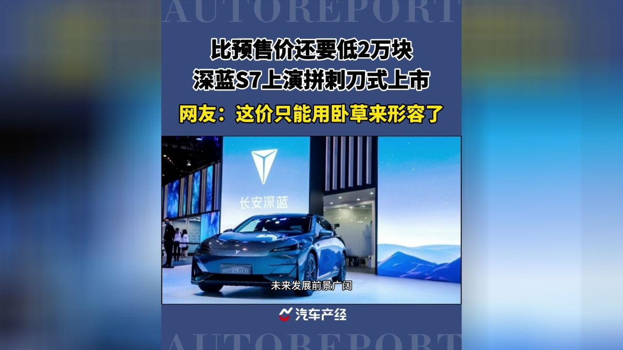 比预售价还要低2万块,深蓝S7上演拼刺刀式上市.网友:这价只能用卧草来形容了