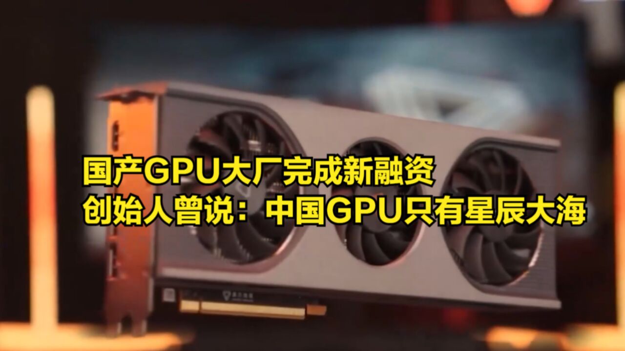 国产GPU大厂完成新融资,创始人曾喊话:中国GPU只有星辰大海