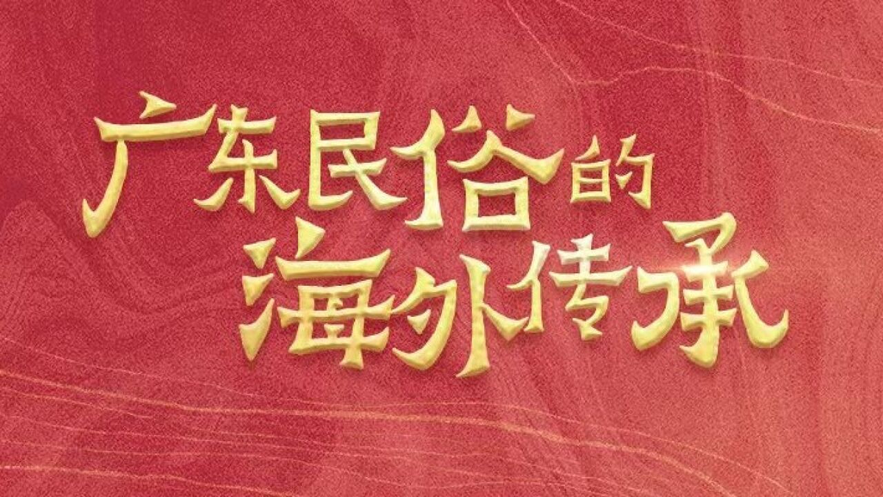 广东民俗海外生根发芽!凝聚华人华侨乡情,见证文明交流互鉴