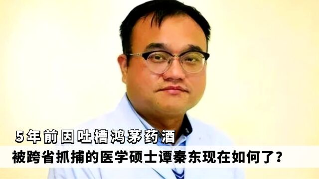 5年前因吐槽鸿茅药酒,被跨省抓捕的医学硕士,谭秦东现在如何了?