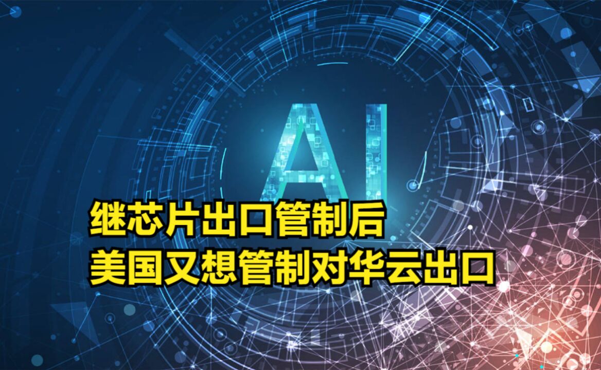 继芯片出口管制后,美国又想管制对华云出口:继续抑制中国AI进步