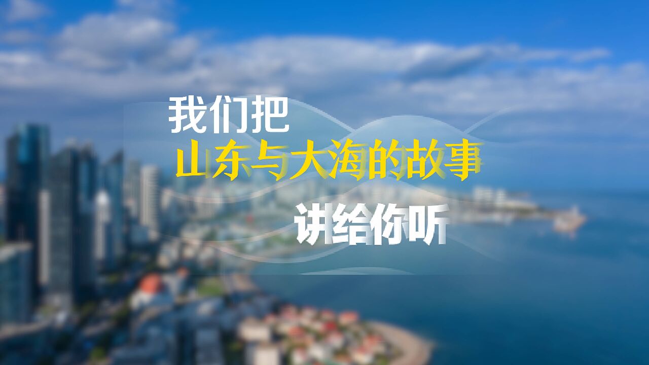 听,我们把山东与大海的故事讲给你听