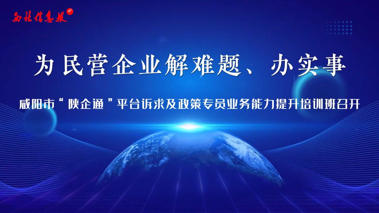 为民营企业解难题、办实事——咸阳市“陕企通”平台诉求及政策专员业务能力提升培训班召开