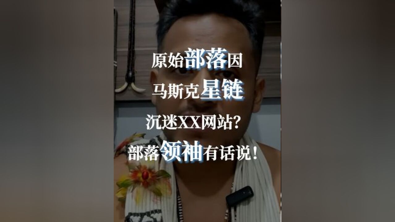 亚马逊部落首领辟谣沉迷网络色情 原始部落因马斯克星链沉迷XX网站?部落领袖有话说!