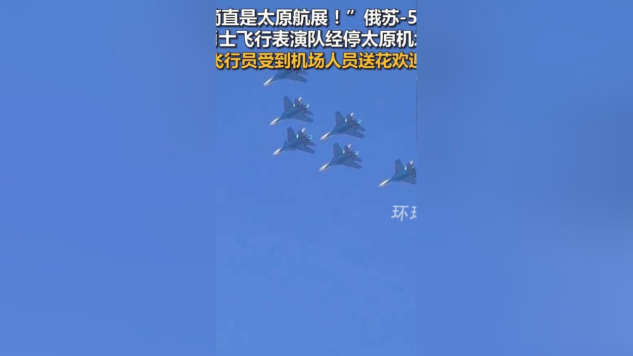 “简直是太原航展!”俄苏57、飞行表演队经停太原机场,飞行员受到机场人员送花欢迎