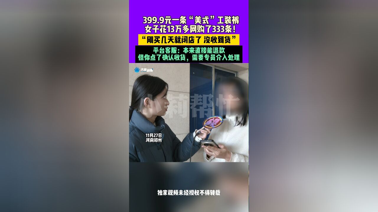 11月27日河南郑州,399.9元一条“美式”工装裤,女子花13万多网购333条!“刚买几天就闭店了没收到货”,平台客服:本来直接能退款,但你点了确认...