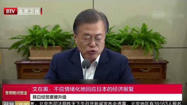 韩日经贸摩擦升级 韩国政府决定把日本移出贸易“白色清单” 文在寅:不应情绪化地回应日本的经济报复