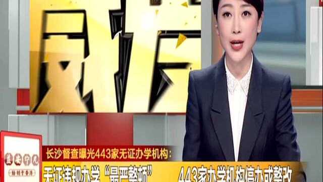 长沙督查曝光443家无证办学机构:无证违规办学“最严整顿” 443家办学机构停办或整改