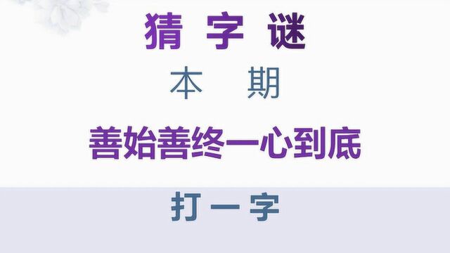 猜字谜:善始善终,一心到底,打一字,有点难!