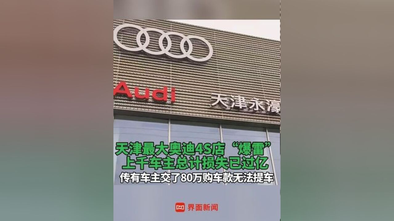 天津最大奥迪4S店“爆雷” 上千车主总计损失已过亿,传有车主交了80万购车款无法提车