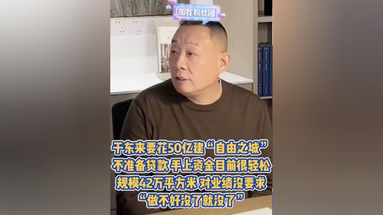 于东来要花50亿建“自由之城”,不准备贷款,手上资金目前很轻松,规模42万平方米,对业绩没要求,“做不好没了就没了”