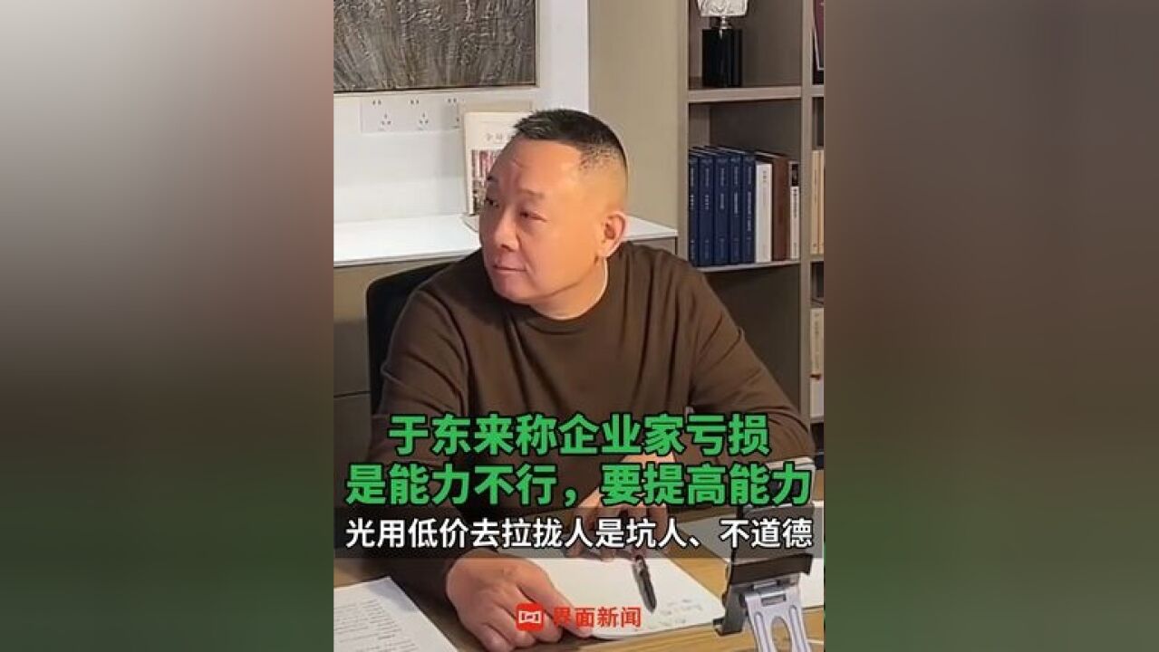 于东来称企业家亏损是能力不行 ,要提高能力,光用低价去拉拢人是坑人、不道德