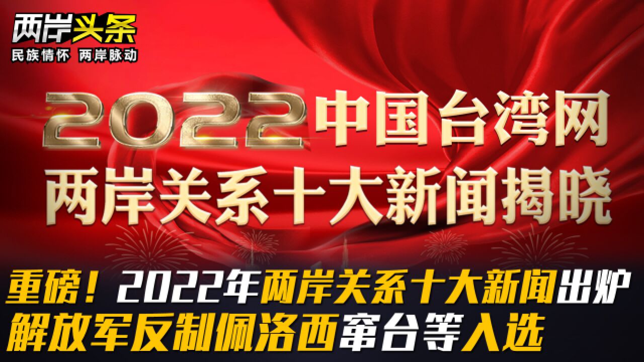 重磅!2022年两岸关系十大新闻出炉 解放军反制佩洛西窜台等入选