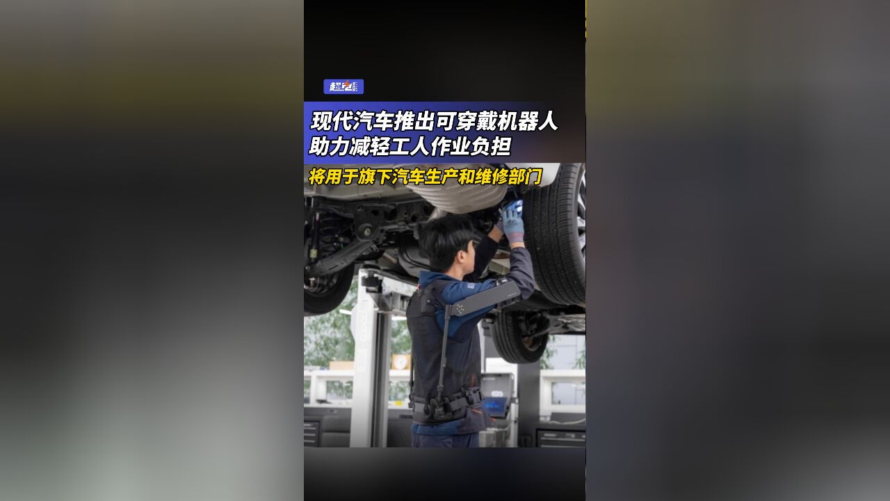 现代汽车推出可穿戴机器人,助力减轻工人作业负担,将用于旗下汽车生产和维修部门