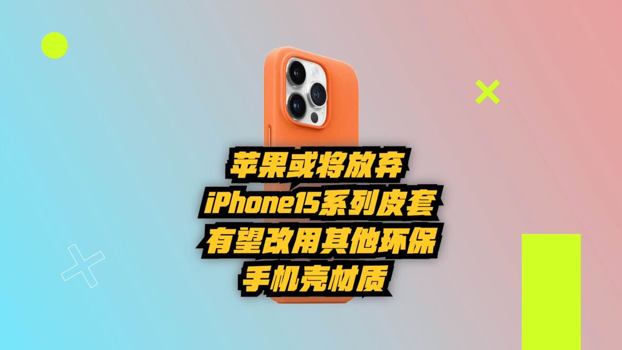 苹果或将放弃iPhone15系列皮套,有望改用其他环保手机壳材质