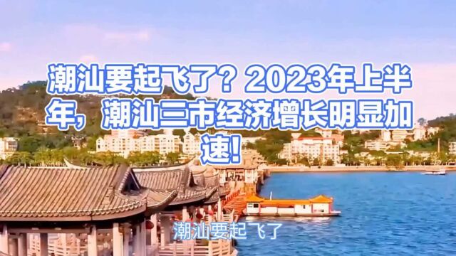 潮汕要起飞了?2023年上半年,潮汕三市经济增长明显加速!