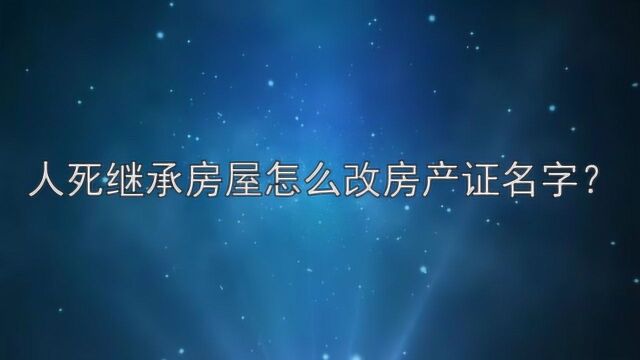 人死继承房屋怎么改房产证名字?