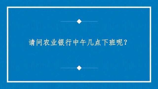 请问农业银行中午几点下班呢?