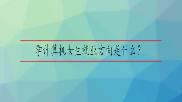 学计算机女生就业方向是什么?