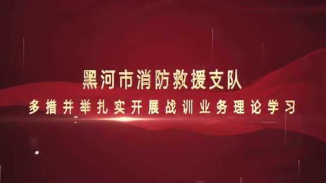 黑河市消防救援支队多措并举扎实开展战训业务理论学习