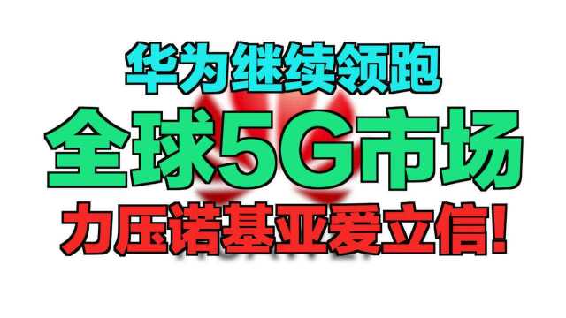 华为继续领跑全球5G市场,力压诺基亚爱立信!