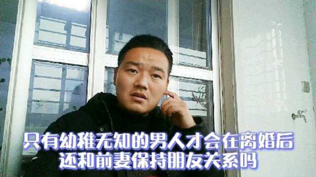 只有幼稚无知的男人才会在离婚后,还和前妻保持朋友关系吗