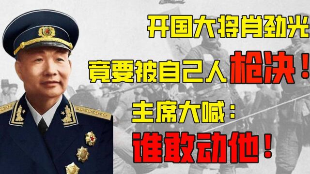 开国大将肖劲光,竟然要被自己人给枪决?主席大喊“谁敢动他!”