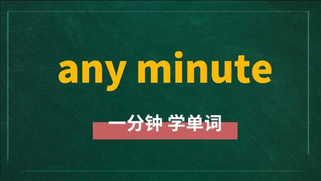 一分钟一词汇,短语any minute你知道它是什么意思吗