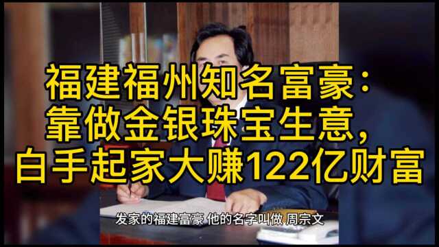 福建福州知名富豪:靠做金银珠宝生意白手起家大赚122亿财富