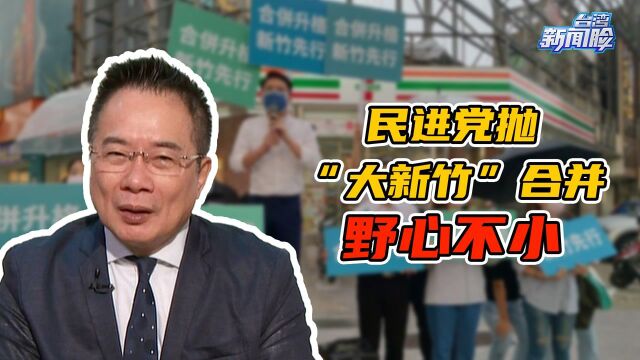 民进党抛“大新竹”合并野心不小,想借地方发展将国民党一军