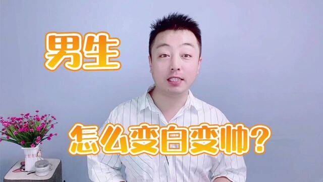 男生怎么才能变白变帅?做好这几点,轻松打造逆龄美颜