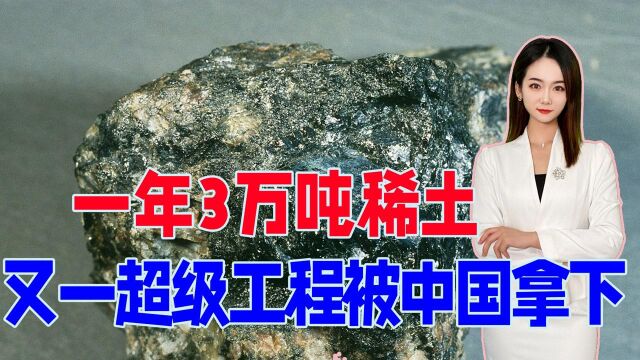 一年3万吨稀土,又一超级工程被中国拿下,美国酸了:凭啥?