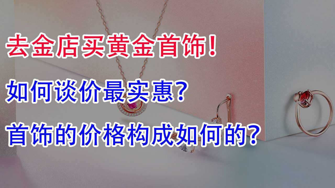 去金店买黄金首饰,如何谈价最实惠?黄金首饰的价格构成如何的?