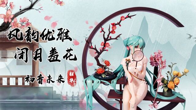 【晓测评】风韵优雅,闭月羞花;镜叔初音未来韶华开箱分享