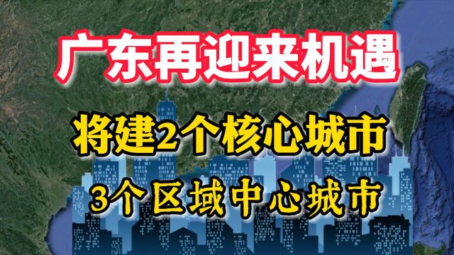 广东在迎来机遇,将建2个核心城市,2个区域中心城市