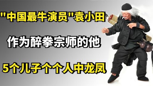 中国最牛演员袁小田：作为醉拳宗师的他，5个儿子个个人中龙凤