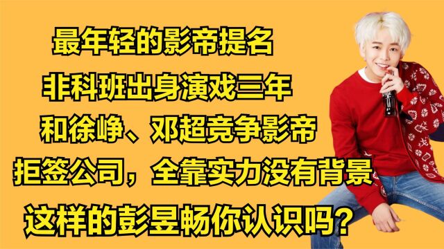 彭昱畅:最年轻影帝提名,拒签公司实力证明混演艺圈不一定靠资本