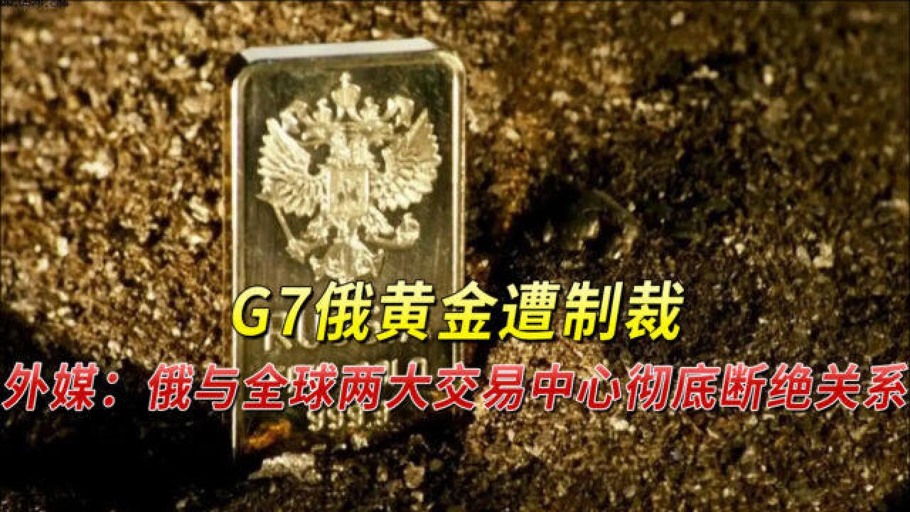 G7俄黄金遭制裁,外媒:俄与全球两大交易中心彻底断绝关系