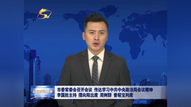 市委常委会召开会议 传达学习中共中央政治局会议精神 李国胜主持 摆向阳出席 周树群 曾昭宝列席