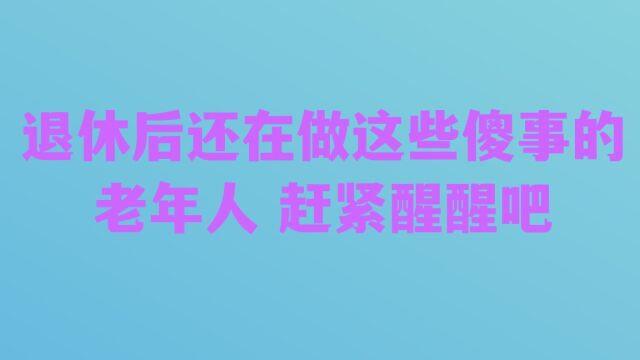 退休后 还在做这些傻事的老年人 赶紧醒醒吧