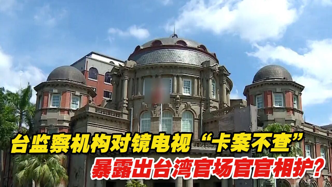 台监察机构迟迟对镜电视“卡案不查”,暴露出台湾官场官官相护?