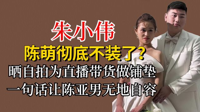 陈萌彻底不装了?晒自拍为直播带货做铺垫,一语让陈亚男无地自容