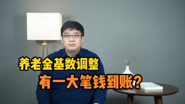 养老金基数调整!会有一大笔钱补发到账?