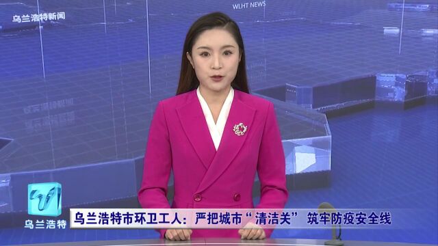 微视界 | 乌兰浩特市环卫工人:严把城市“清洁关” 筑牢防疫安全线