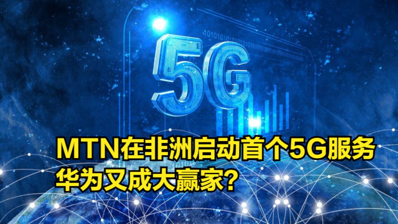 MTN在非洲启动首个5G服务,华为又成大赢家?