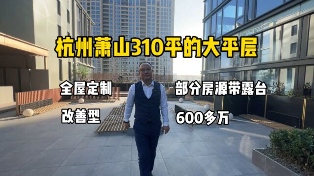 杭州萧山310平大平层,部分房源带露台、全屋定制,600多万!