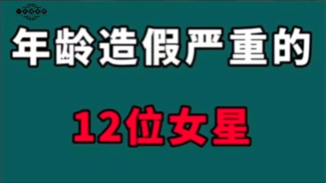 年龄造假严重的12位女星!有得改大有得改小,最严重的改小了9岁