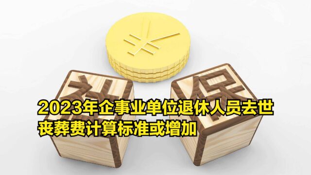 2023年,企事业单位退休人员去世,丧葬费计算标准或增加