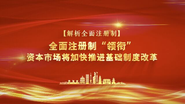 解析全面注册制|全面注册制“领衔” 资本市场将加快推进基础制度改革