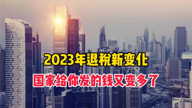 2023年退税新变化,你能领的钱有多了